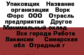 Упаковщик › Название организации ­ Ворк Форс, ООО › Отрасль предприятия ­ Другое › Минимальный оклад ­ 26 500 - Все города Работа » Вакансии   . Самарская обл.,Отрадный г.